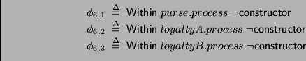 \begin{displaymath}
\begin{array}{l}
\phi_{6.1} \;\stackrel {\Delta}{=}\; \maths...
...\; loyaltyB.process\;\neg
\mathsf{constructor}\\
\end{array}\end{displaymath}