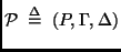 $\displaystyle {\cal P} \;\stackrel {\Delta}{=}\; (P, \Gamma, \Delta)$